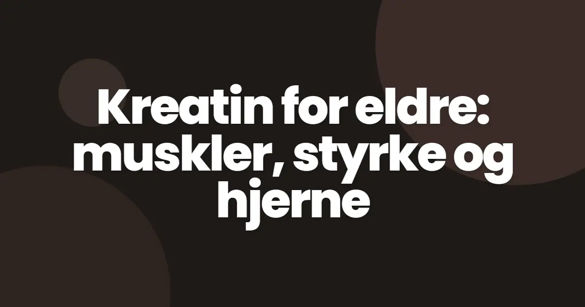 Kreatin for eldre: muskler, styrke og hjerne